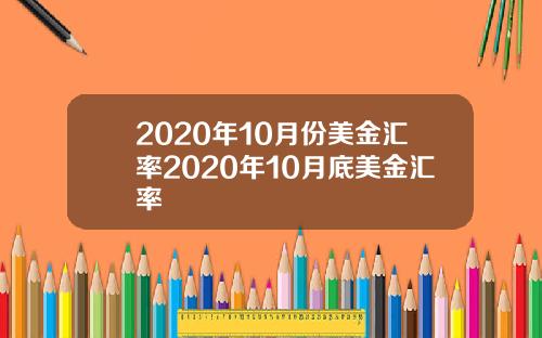 2020年10月份美金汇率2020年10月底美金汇率