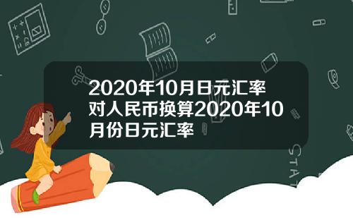 2020年10月日元汇率对人民币换算2020年10月份日元汇率