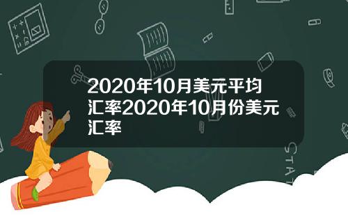 2020年10月美元平均汇率2020年10月份美元汇率