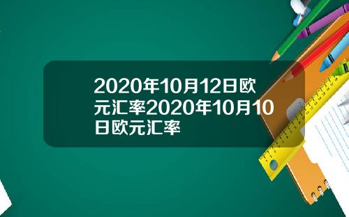 2020年10月12日欧元汇率2020年10月10日欧元汇率