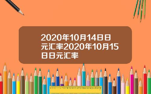 2020年10月14日日元汇率2020年10月15日日元汇率
