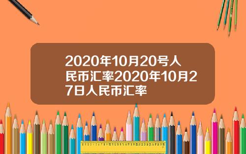 2020年10月20号人民币汇率2020年10月27日人民币汇率