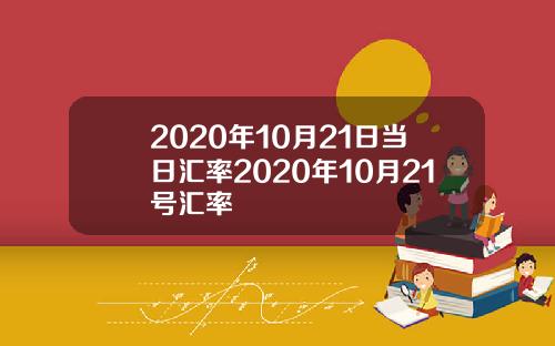2020年10月21日当日汇率2020年10月21号汇率