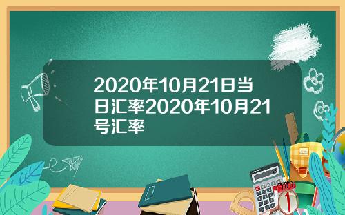2020年10月21日当日汇率2020年10月21号汇率