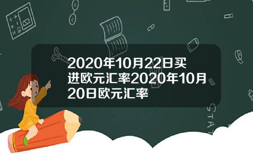 2020年10月22日买进欧元汇率2020年10月20日欧元汇率