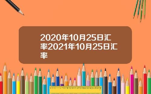 2020年10月25日汇率2021年10月25日汇率