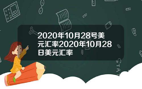 2020年10月28号美元汇率2020年10月28日美元汇率