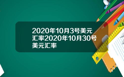 2020年10月3号美元汇率2020年10月30号美元汇率