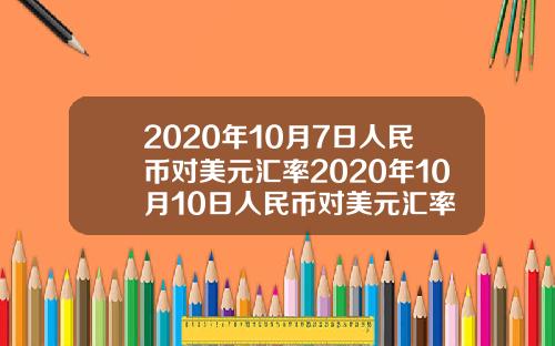 2020年10月7日人民币对美元汇率2020年10月10日人民币对美元汇率