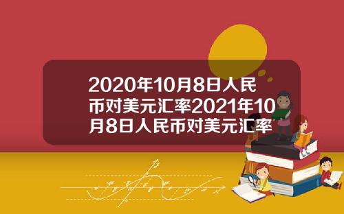 2020年10月8日人民币对美元汇率2021年10月8日人民币对美元汇率
