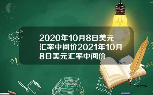 2020年10月8日美元汇率中间价2021年10月8日美元汇率中间价