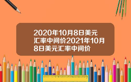 2020年10月8日美元汇率中间价2021年10月8日美元汇率中间价