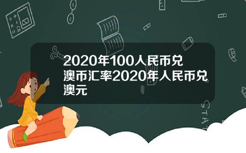 2020年100人民币兑澳币汇率2020年人民币兑澳元