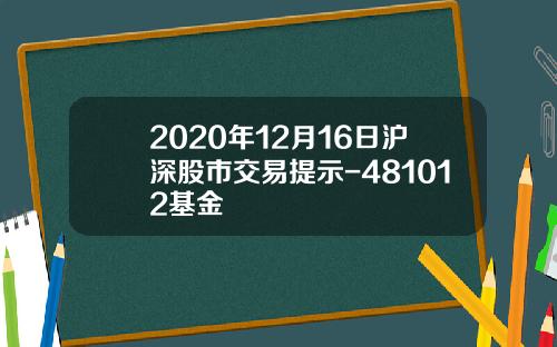 2020年12月16日沪深股市交易提示-481012基金