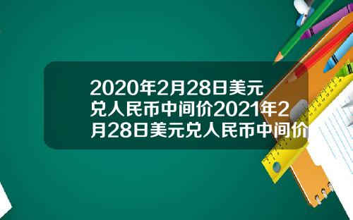 2020年2月28日美元兑人民币中间价2021年2月28日美元兑人民币中间价