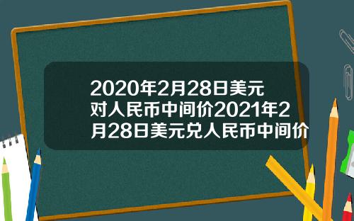 2020年2月28日美元对人民币中间价2021年2月28日美元兑人民币中间价
