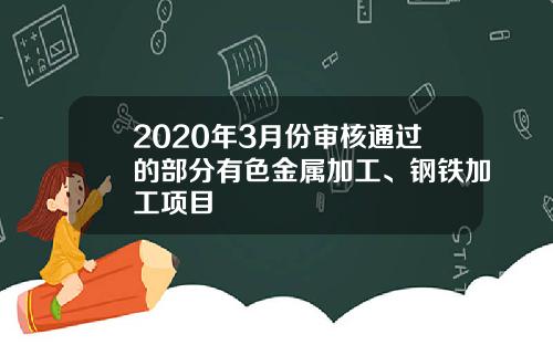 2020年3月份审核通过的部分有色金属加工、钢铁加工项目