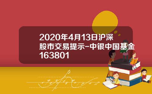 2020年4月13日沪深股市交易提示-中银中国基金163801