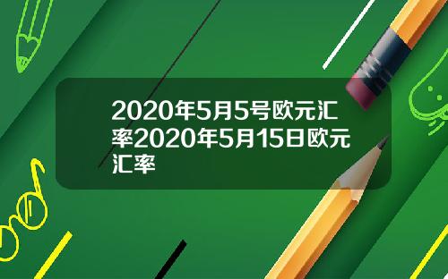 2020年5月5号欧元汇率2020年5月15日欧元汇率