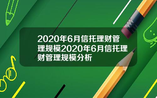 2020年6月信托理财管理规模2020年6月信托理财管理规模分析