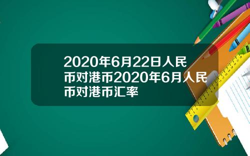 2020年6月22日人民币对港币2020年6月人民币对港币汇率