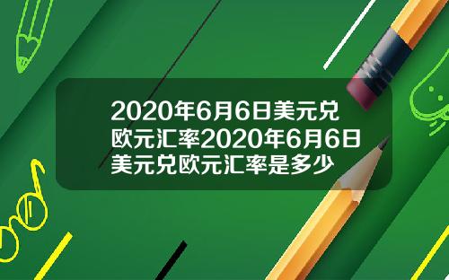 2020年6月6日美元兑欧元汇率2020年6月6日美元兑欧元汇率是多少