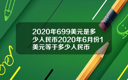 2020年699美元是多少人民币2020年6月份1美元等于多少人民币