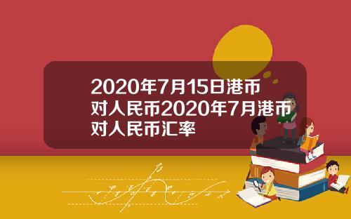 2020年7月15日港币对人民币2020年7月港币对人民币汇率
