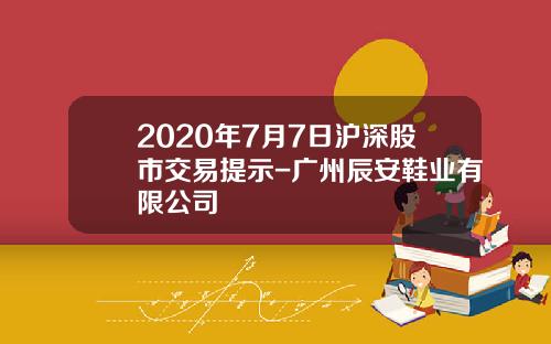 2020年7月7日沪深股市交易提示-广州辰安鞋业有限公司