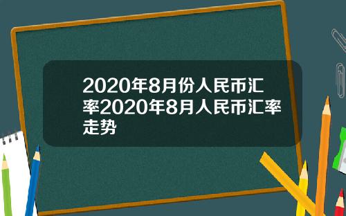 2020年8月份人民币汇率2020年8月人民币汇率走势