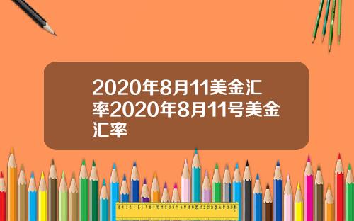 2020年8月11美金汇率2020年8月11号美金汇率