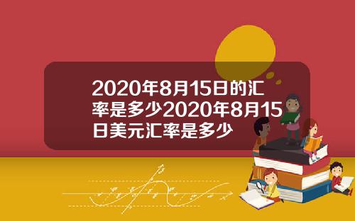 2020年8月15日的汇率是多少2020年8月15日美元汇率是多少