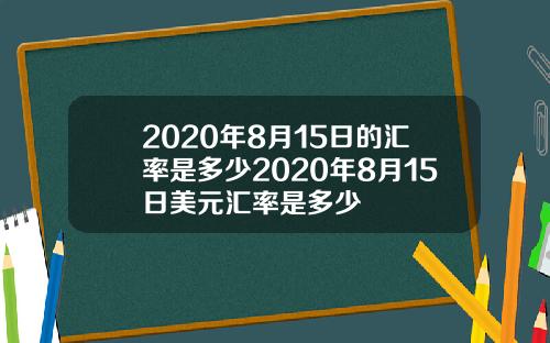 2020年8月15日的汇率是多少2020年8月15日美元汇率是多少