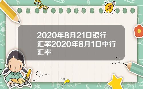 2020年8月21日银行汇率2020年8月1日中行汇率
