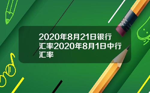 2020年8月21日银行汇率2020年8月1日中行汇率