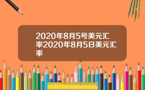 2020年8月5号美元汇率2020年8月5日美元汇率