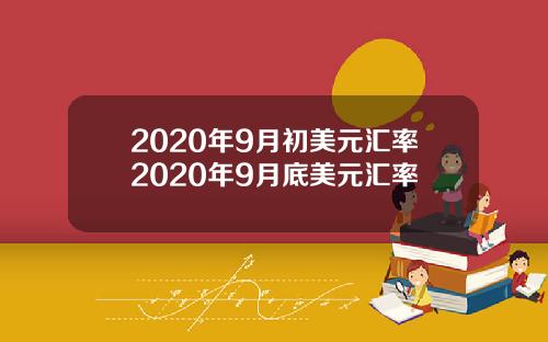 2020年9月初美元汇率2020年9月底美元汇率