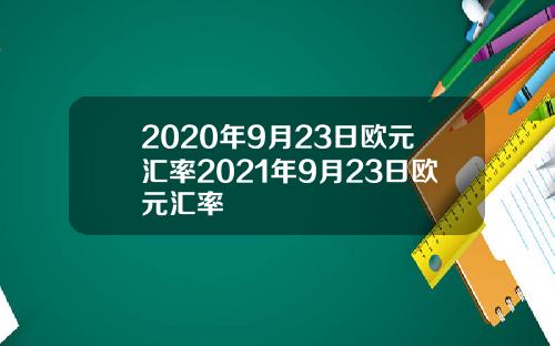 2020年9月23日欧元汇率2021年9月23日欧元汇率
