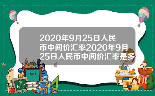2020年9月25日人民币中间价汇率2020年9月25日人民币中间价汇率是多少