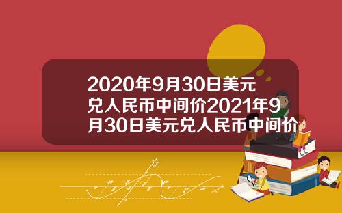 2020年9月30日美元兑人民币中间价2021年9月30日美元兑人民币中间价