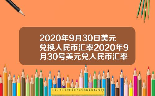 2020年9月30日美元兑换人民币汇率2020年9月30号美元兑人民币汇率