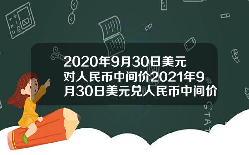 2020年9月30日美元对人民币中间价2021年9月30日美元兑人民币中间价