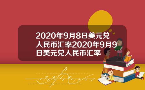 2020年9月8日美元兑人民币汇率2020年9月9日美元兑人民币汇率