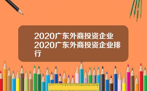 2020广东外商投资企业2020广东外商投资企业排行