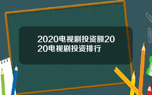 2020电视剧投资额2020电视剧投资排行