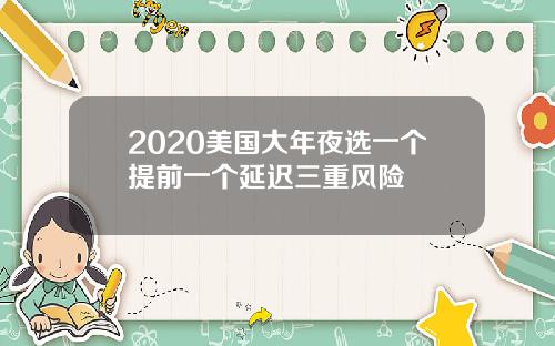 2020美国大年夜选一个提前一个延迟三重风险