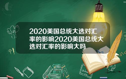 2020美国总统大选对汇率的影响2020美国总统大选对汇率的影响大吗