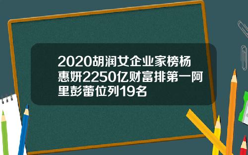 2020胡润女企业家榜杨惠妍2250亿财富排第一阿里彭蕾位列19名