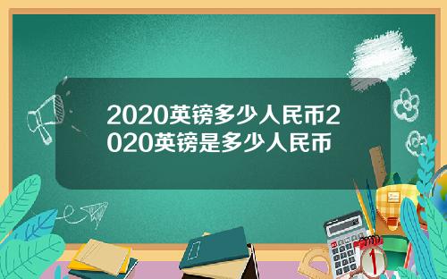 2020英镑多少人民币2020英镑是多少人民币