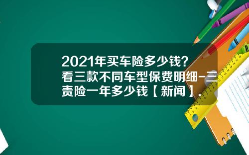 2021年买车险多少钱？看三款不同车型保费明细-三责险一年多少钱【新闻】.